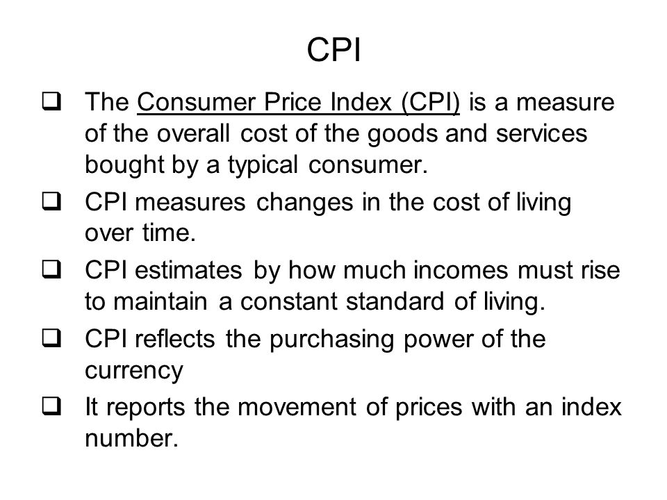 CPI The Consumer Price Index (CPI) is a measure of the overall cost of the goods and services bought by a typical consumer.