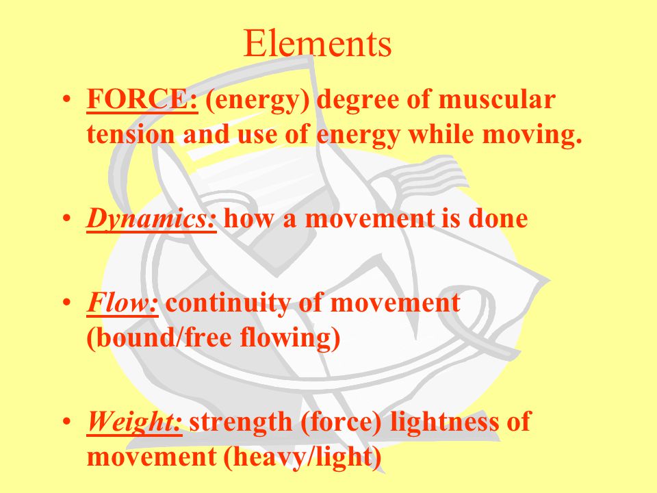Elements FORCE: (energy) degree of muscular tension and use of energy while moving. Dynamics: how a movement is done.