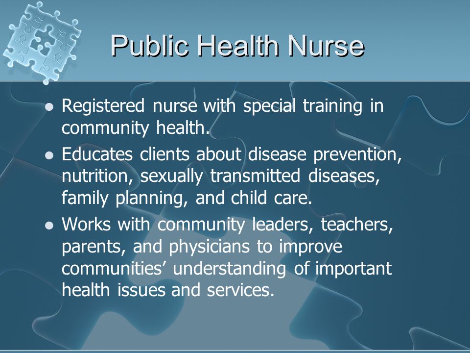Public Health Nurse Registered nurse with special training in community health.