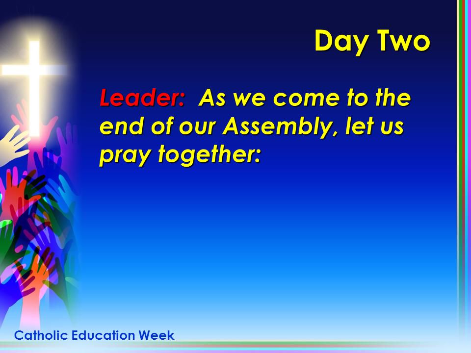 Day Two Leader: As we come to the end of our Assembly, let us pray together: Catholic Education Week.