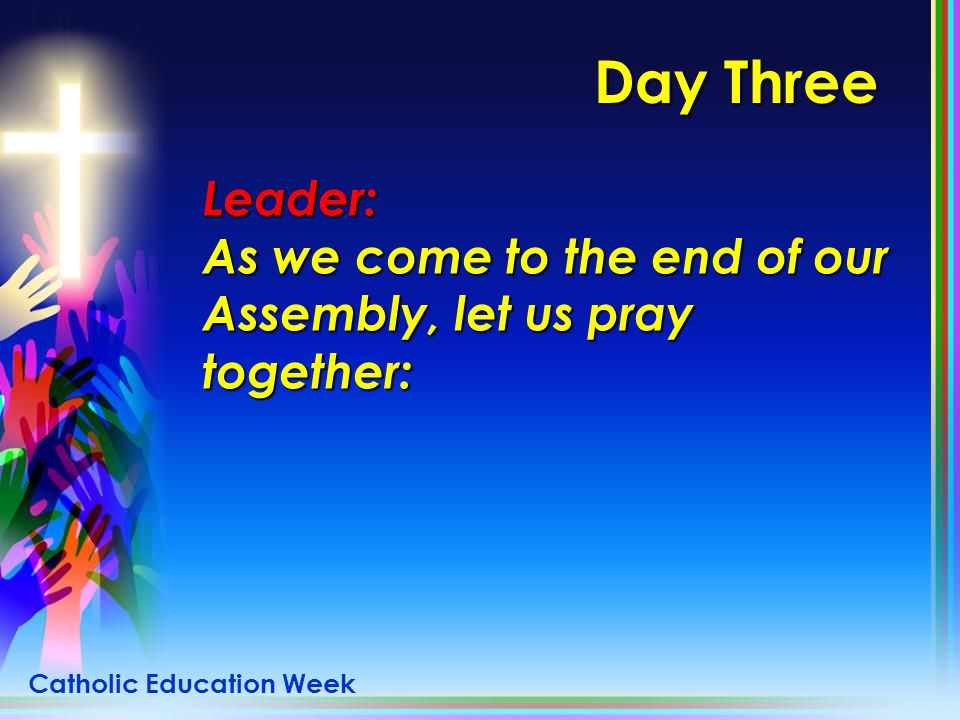 Day Three Leader: As we come to the end of our Assembly, let us pray together: Catholic Education Week.
