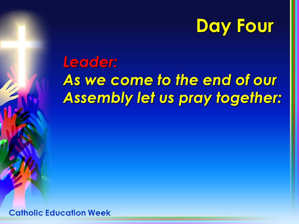 Day Four Leader: As we come to the end of our Assembly let us pray together: Catholic Education Week.