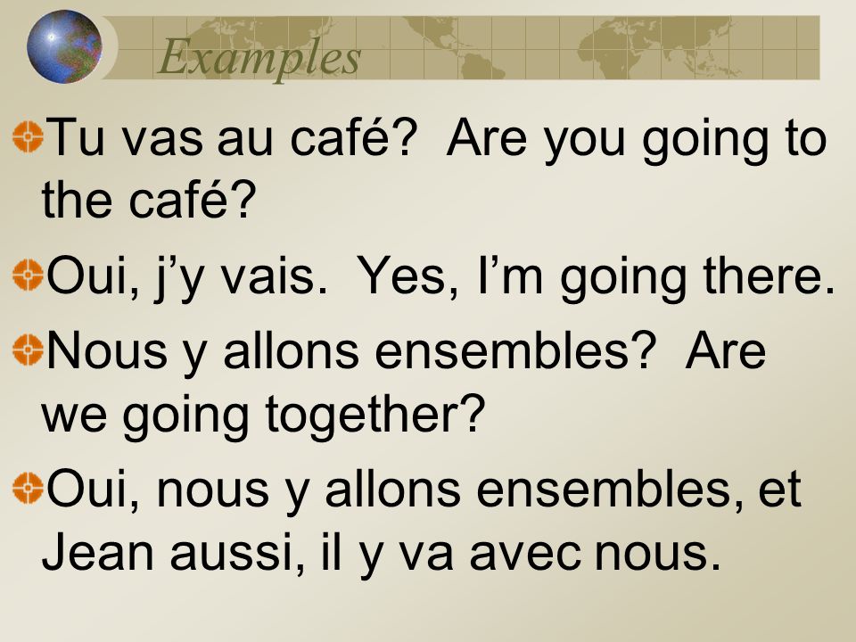 Examples Tu vas au café Are you going to the café Oui, j’y vais. Yes, I’m going there. Nous y allons ensembles Are we going together