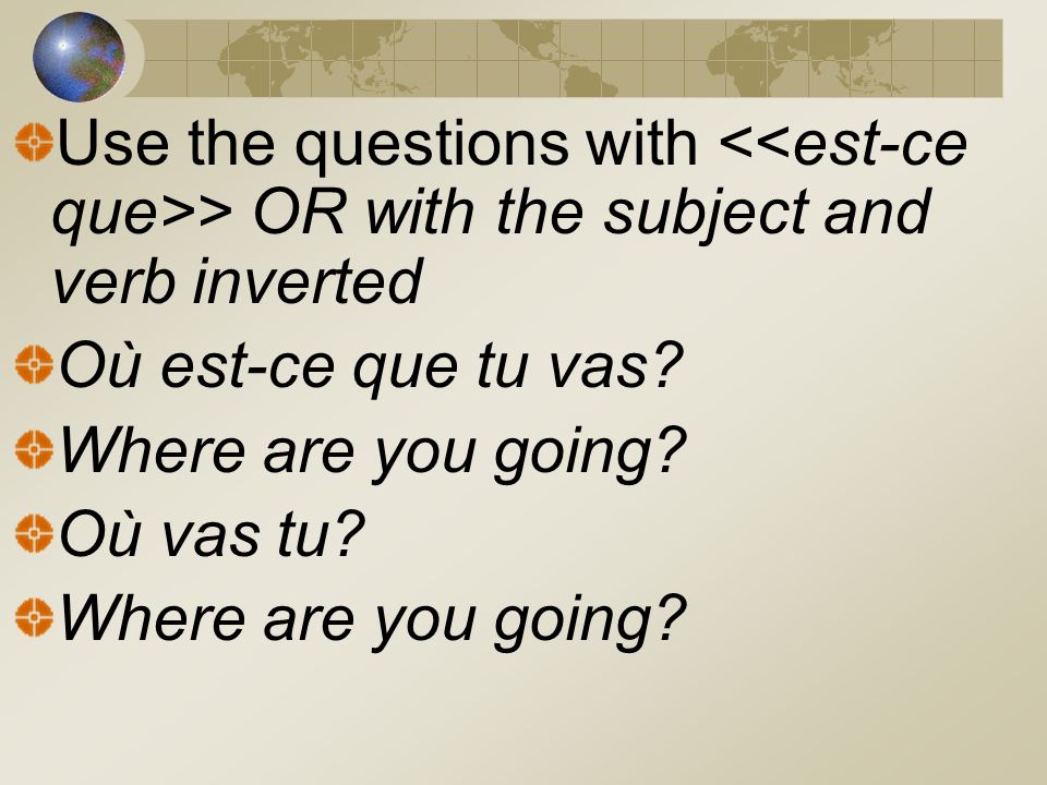 Use the questions with <<est-ce que>> OR with the subject and verb inverted