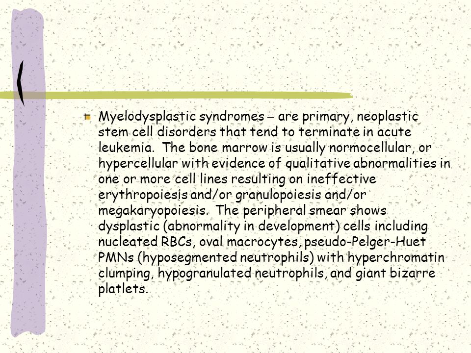 Myelodysplastic syndromes – are primary, neoplastic stem cell disorders that tend to terminate in acute leukemia.