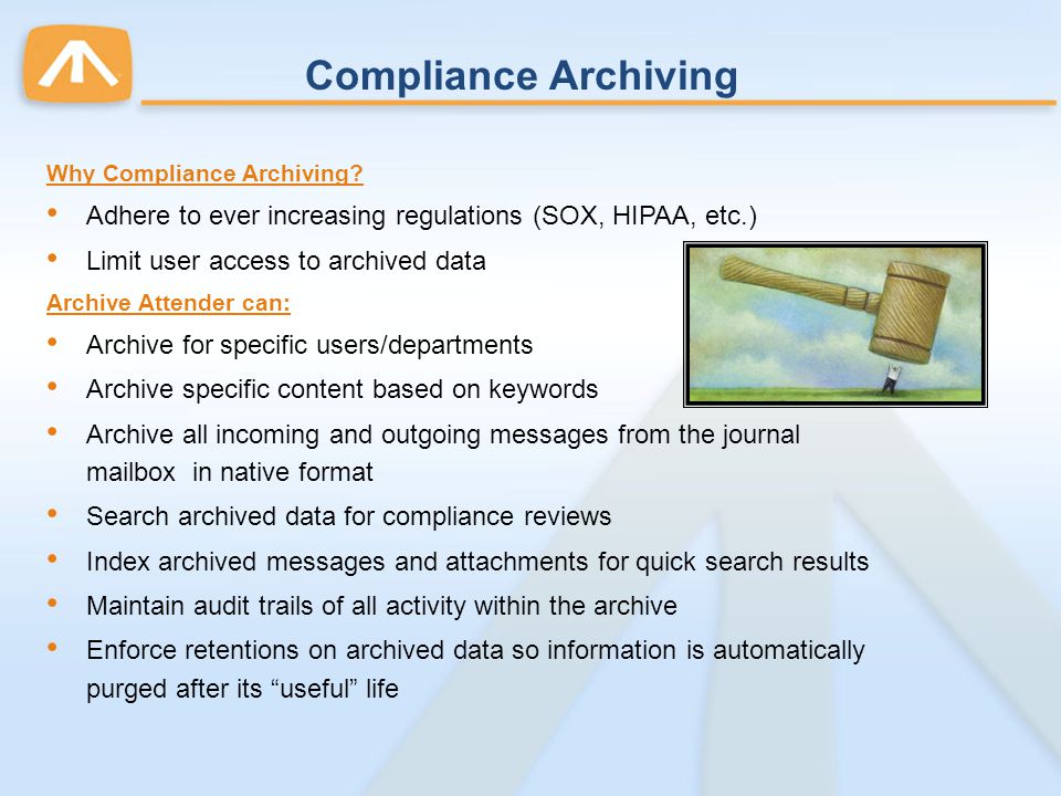 Compliance Archiving Why Compliance Archiving Adhere to ever increasing regulations (SOX, HIPAA, etc.)