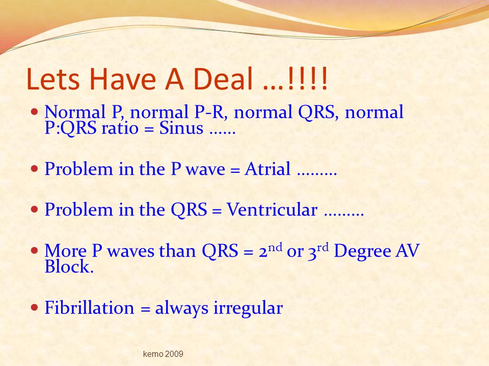 Lets Have A Deal …!!!! Normal P, normal P-R, normal QRS, normal P:QRS ratio = Sinus …… Problem in the P wave = Atrial ………