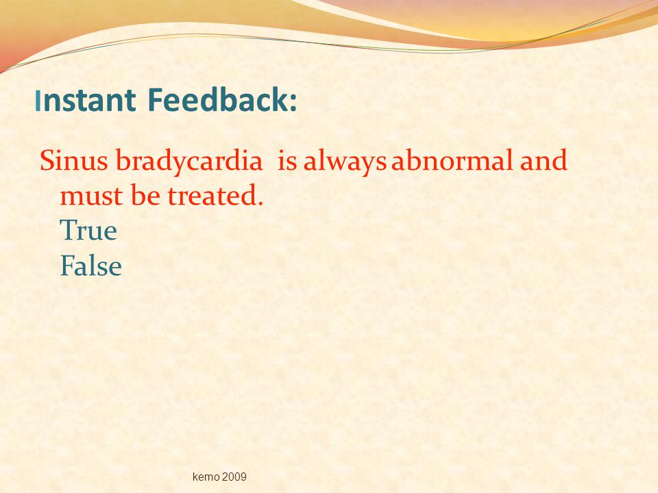 Instant Feedback: Sinus bradycardia is always abnormal and must be treated. True False kemo 2009