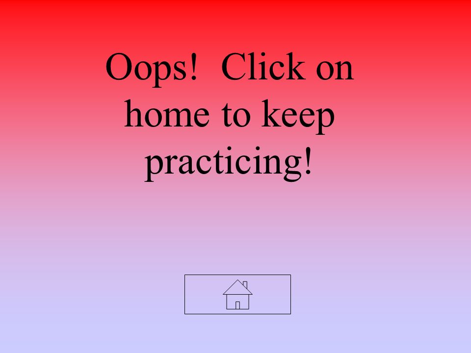 Oops! Click on home to keep practicing!