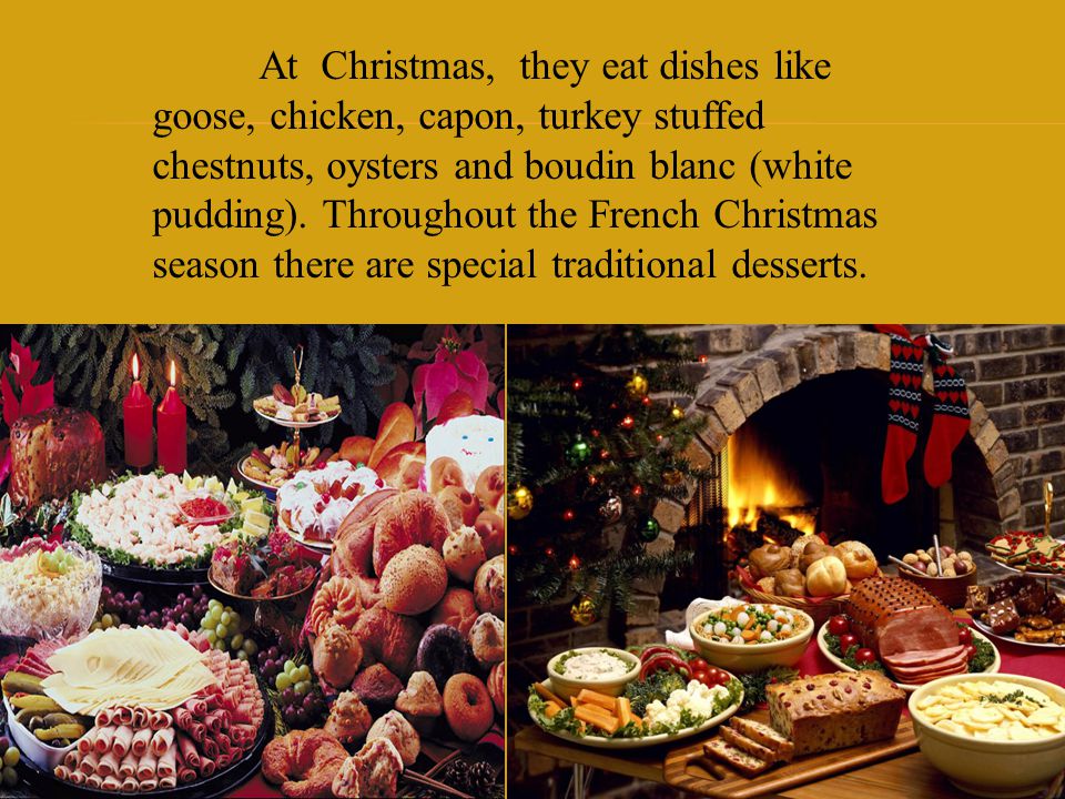At Christmas, they eat dishes like goose, chicken, capon, turkey stuffed chestnuts, oysters and boudin blanc (white pudding).