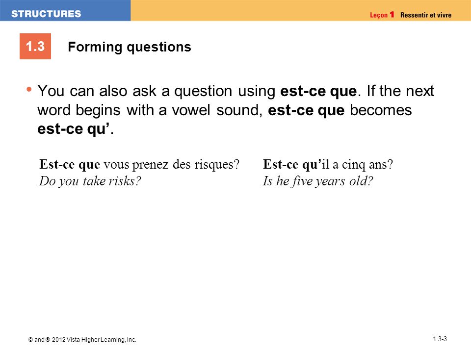 Forming questions You can also ask a question using est-ce que. If the next word begins with a vowel sound, est-ce que becomes est-ce qu’.