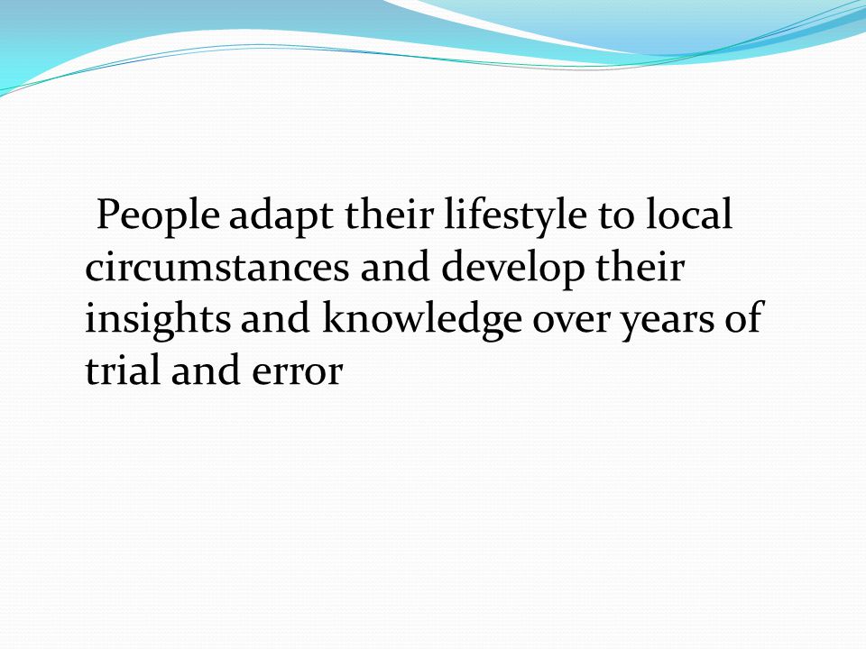 People adapt their lifestyle to local circumstances and develop their insights and knowledge over years of trial and error
