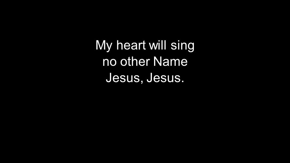 My heart will sing no other Name Jesus, Jesus.