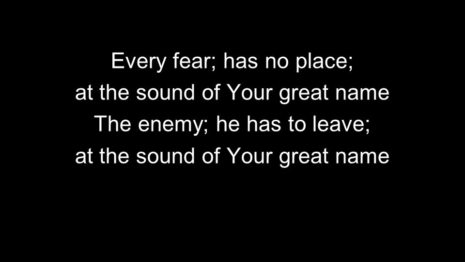Every fear; has no place; at the sound of Your great name