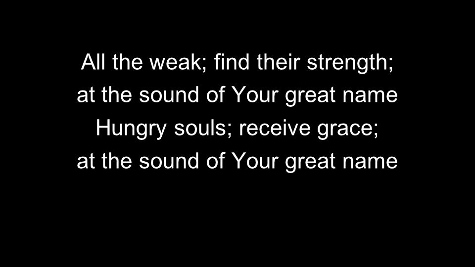 All the weak; find their strength; at the sound of Your great name