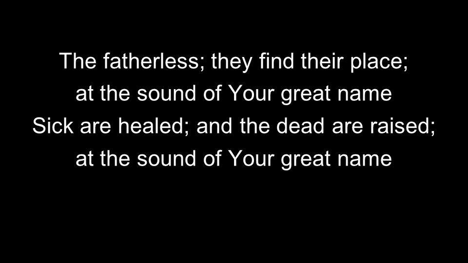 The fatherless; they find their place; at the sound of Your great name