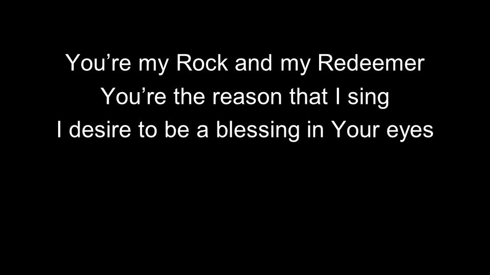 You’re my Rock and my Redeemer You’re the reason that I sing