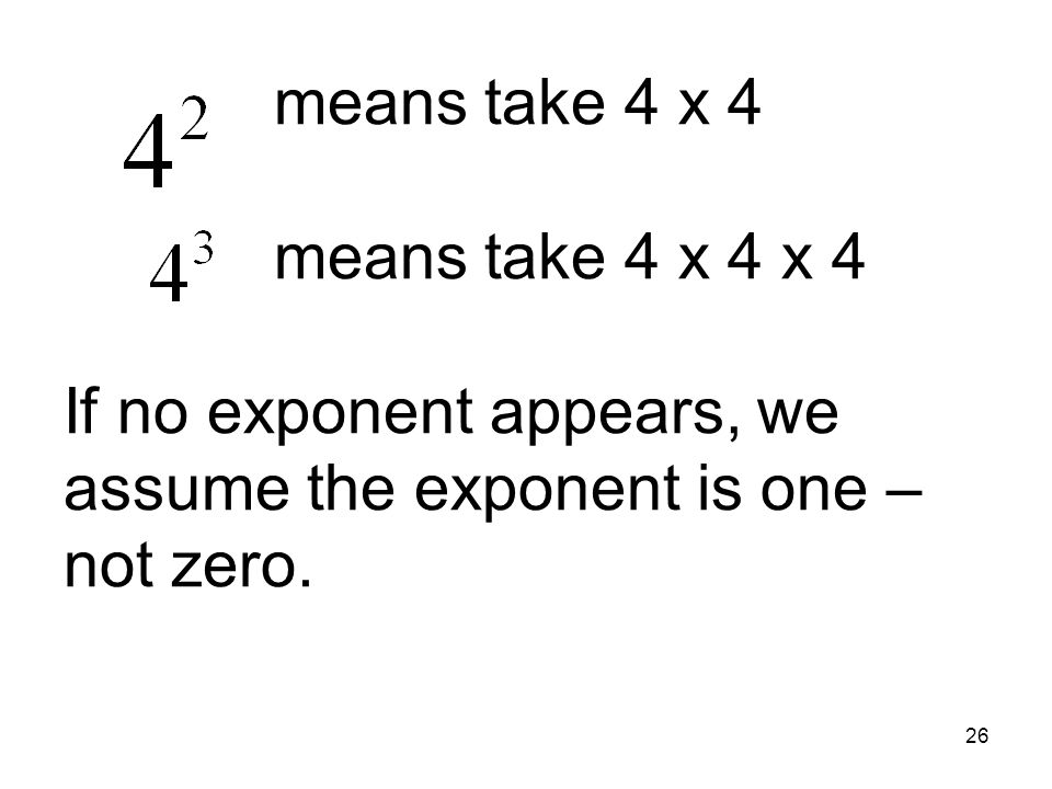 means take 4 x 4 means take 4 x 4 x 4 If no exponent appears, we assume the exponent is one – not zero.