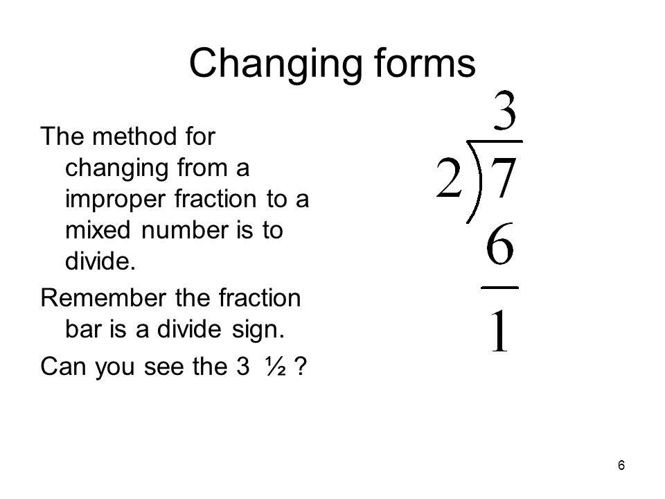 Changing forms The method for changing from a improper fraction to a mixed number is to divide. Remember the fraction bar is a divide sign.