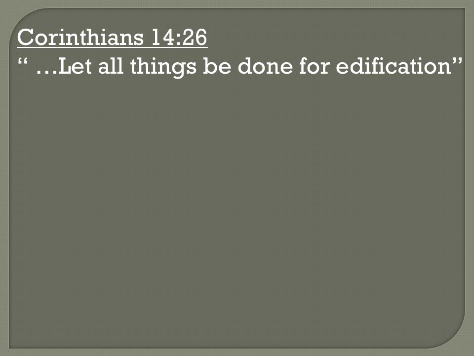 Corinthians 14:26 …Let all things be done for edification