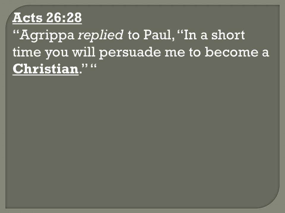 Acts 26:28 Agrippa replied to Paul, In a short time you will persuade me to become a Christian.