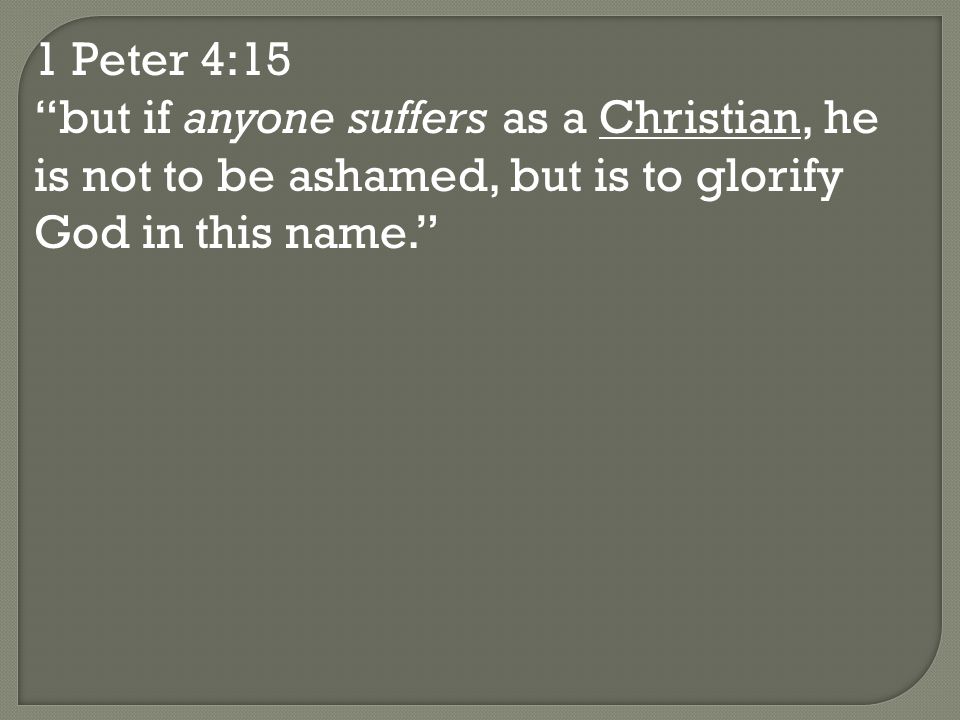 1 Peter 4:15 but if anyone suffers as a Christian, he is not to be ashamed, but is to glorify God in this name.