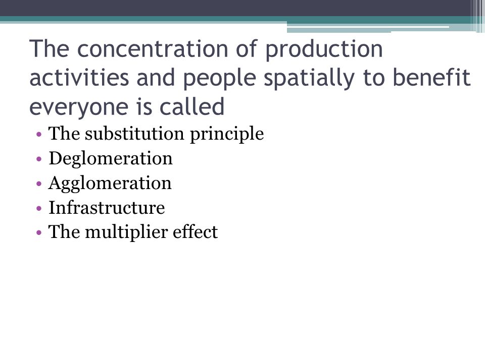 The concentration of production activities and people spatially to benefit everyone is called