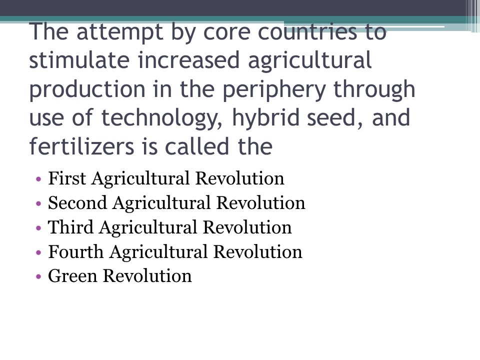 The attempt by core countries to stimulate increased agricultural production in the periphery through use of technology, hybrid seed, and fertilizers is called the