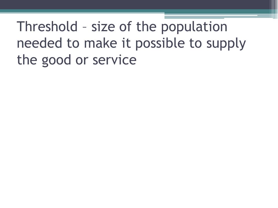 Threshold – size of the population needed to make it possible to supply the good or service