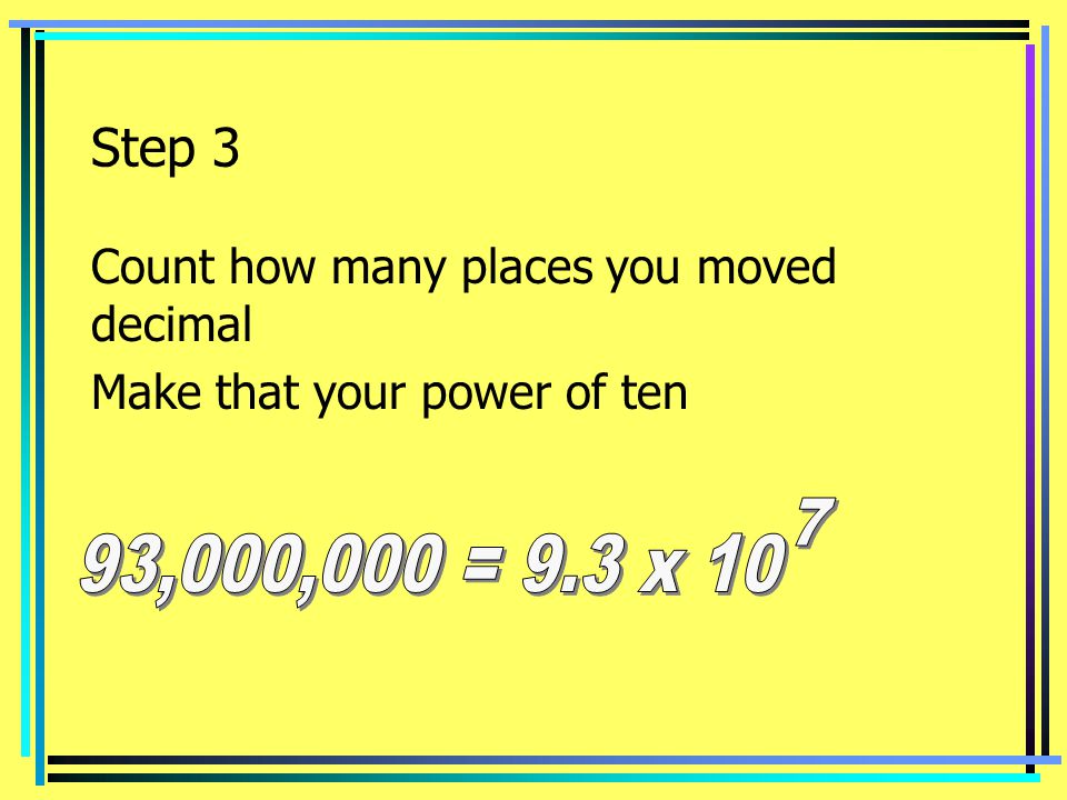 Step ,000,000 = 9.3 x 10 Count how many places you moved decimal