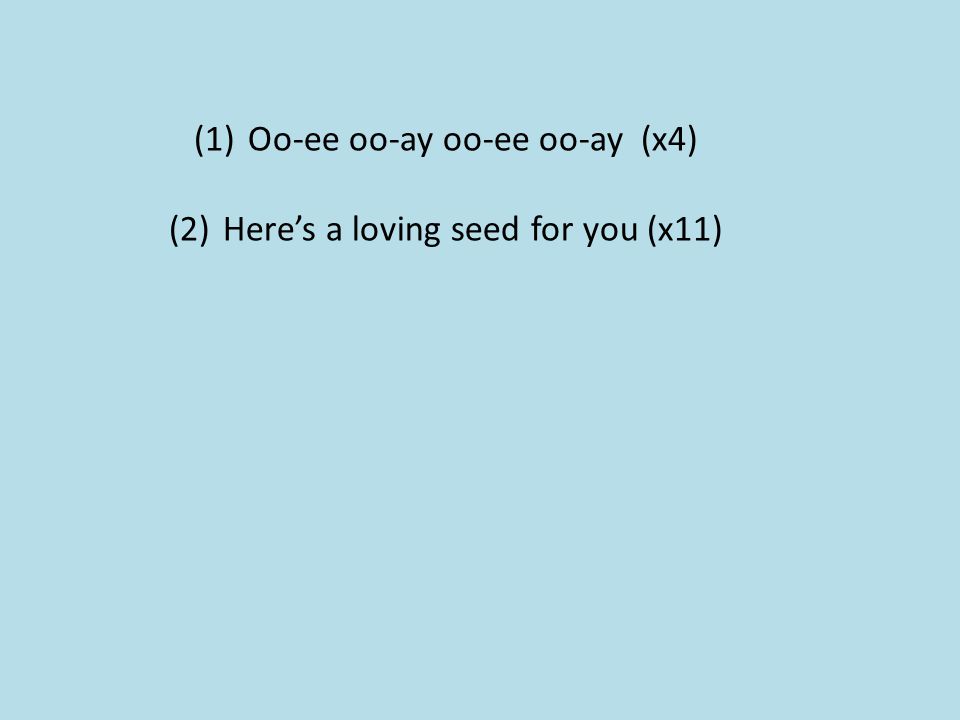 Oo-ee oo-ay oo-ee oo-ay (x4) Here’s a loving seed for you (x11)