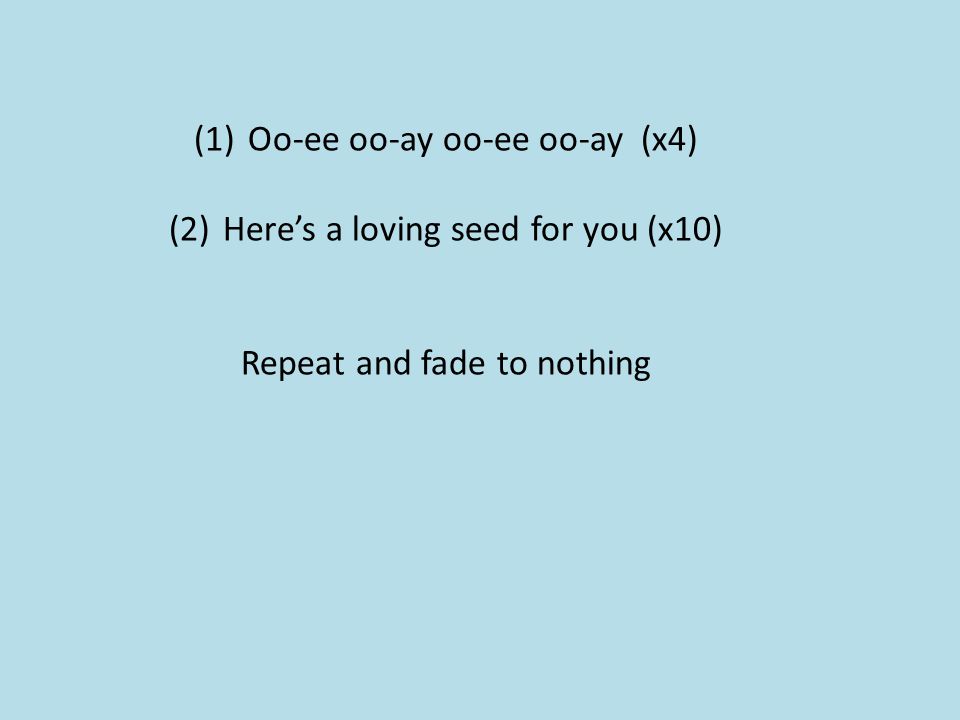 Oo-ee oo-ay oo-ee oo-ay (x4) Here’s a loving seed for you (x10)