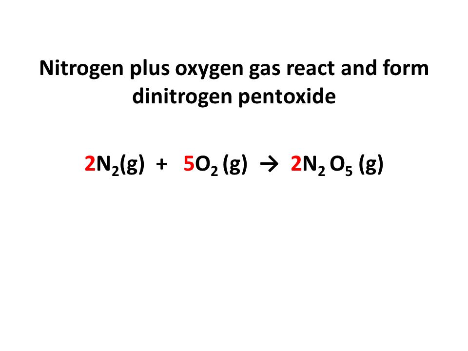 Nitrogen plus oxygen gas react and form dinitrogen pentoxide 2N2(g) + 5O2 (g) → 2N2 O5 (g)