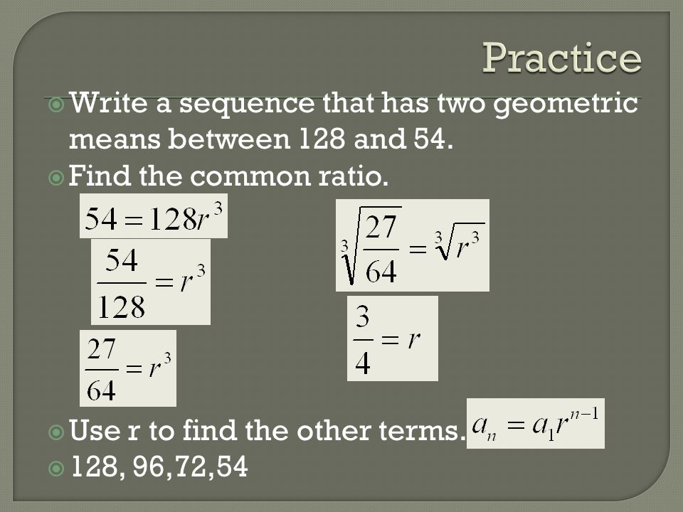 Practice Write a sequence that has two geometric means between 128 and 54. Find the common ratio. Use r to find the other terms.