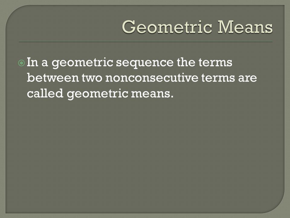 Geometric Means In a geometric sequence the terms between two nonconsecutive terms are called geometric means.