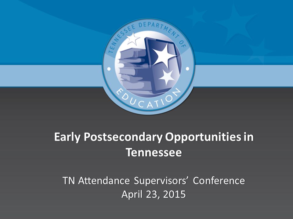 Early Postsecondary Opportunities in Tennessee TN Attendance Supervisors’ Conference April 23, 2015