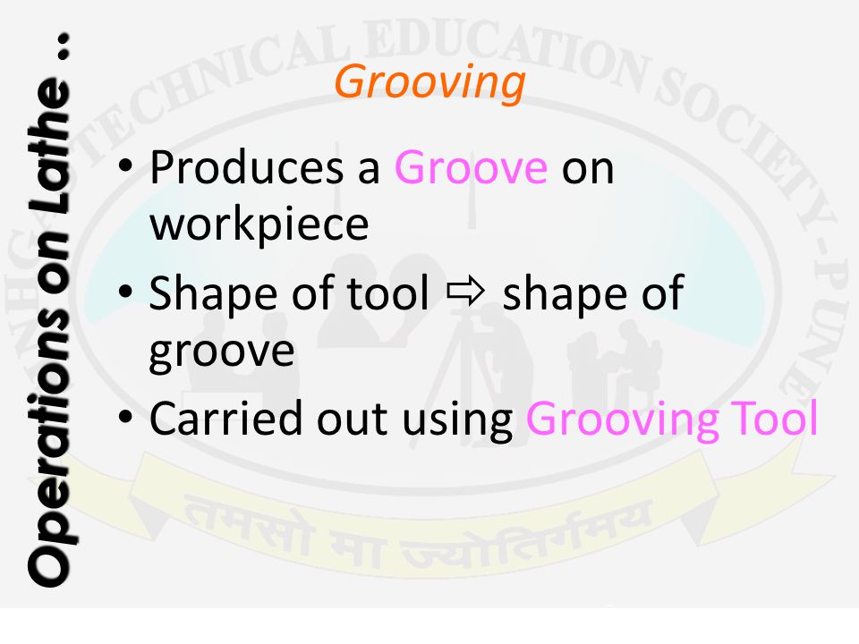 Operations on Lathe .. Grooving. Produces a Groove on workpiece. Shape of tool  shape of groove.
