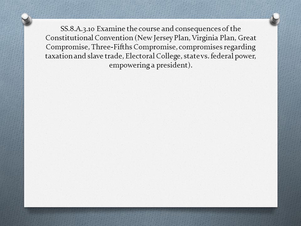 SS.8.A.3.10 Examine the course and consequences of the Constitutional Convention (New Jersey Plan, Virginia Plan, Great Compromise, Three-Fifths Compromise, compromises regarding taxation and slave trade, Electoral College, state vs.