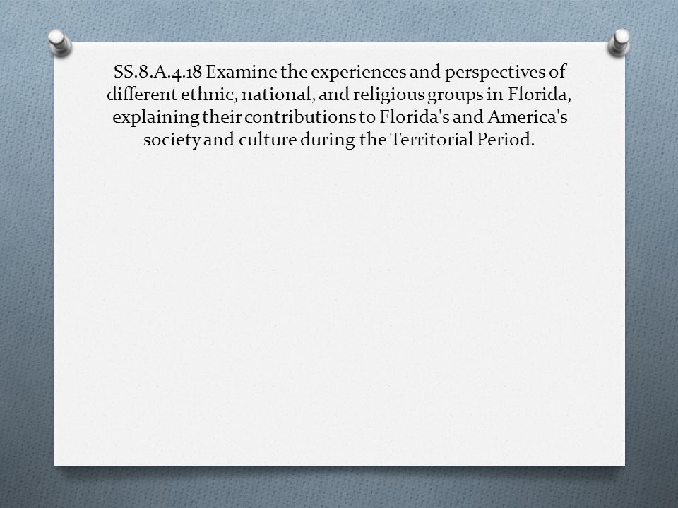SS.8.A.4.18 Examine the experiences and perspectives of different ethnic, national, and religious groups in Florida, explaining their contributions to Florida s and America s society and culture during the Territorial Period.