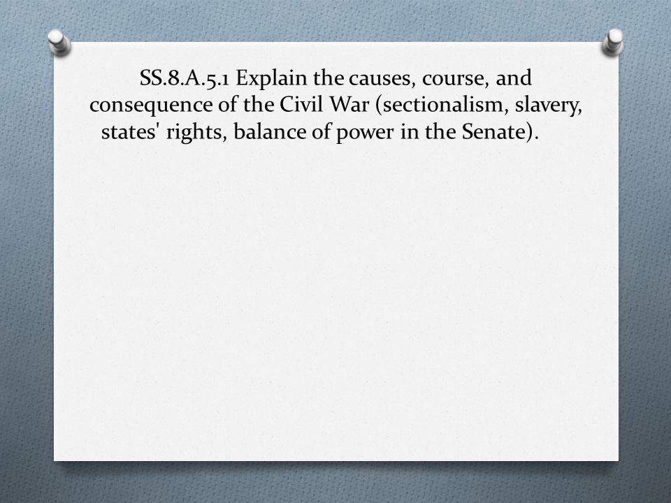 SS.8.A.5.1 Explain the causes, course, and consequence of the Civil War (sectionalism, slavery, states rights, balance of power in the Senate).