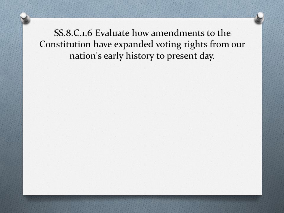 SS.8.C.1.6 Evaluate how amendments to the Constitution have expanded voting rights from our nation s early history to present day.