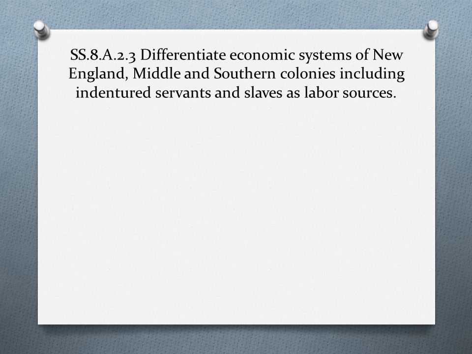 SS.8.A.2.3 Differentiate economic systems of New England, Middle and Southern colonies including indentured servants and slaves as labor sources.