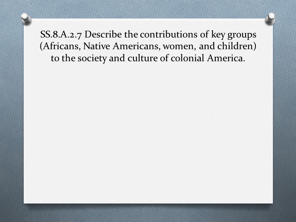 SS.8.A.2.7 Describe the contributions of key groups (Africans, Native Americans, women, and children) to the society and culture of colonial America.