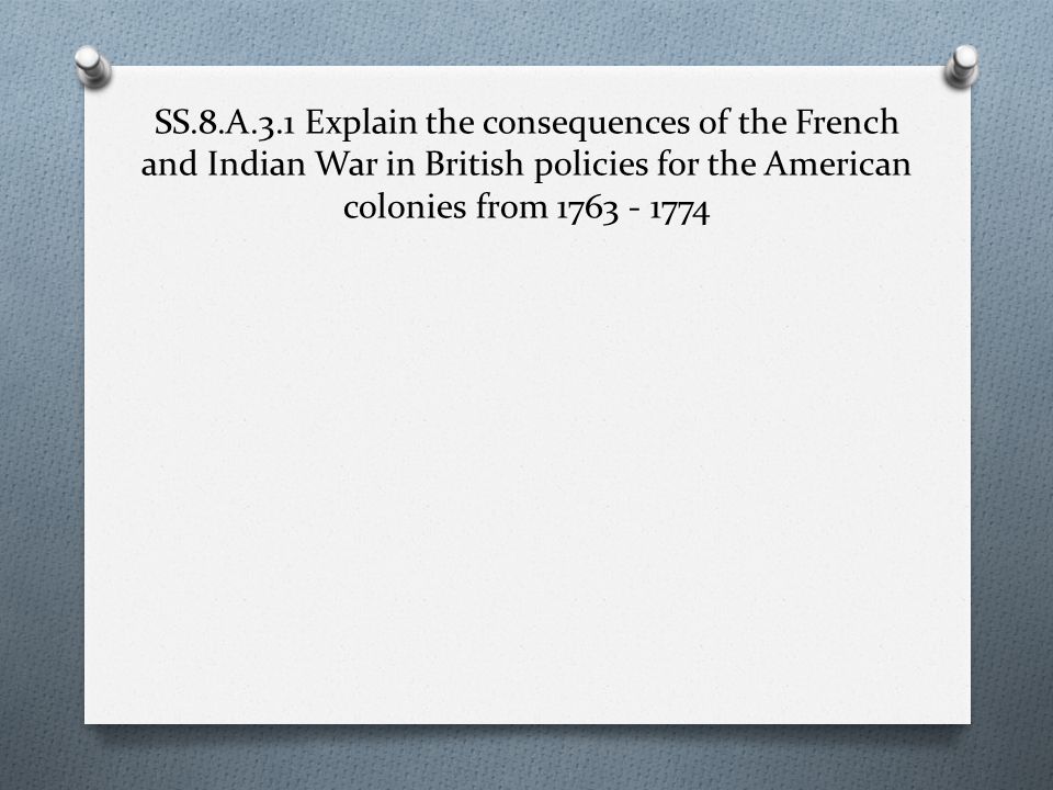 SS.8.A.3.1 Explain the consequences of the French and Indian War in British policies for the American colonies from