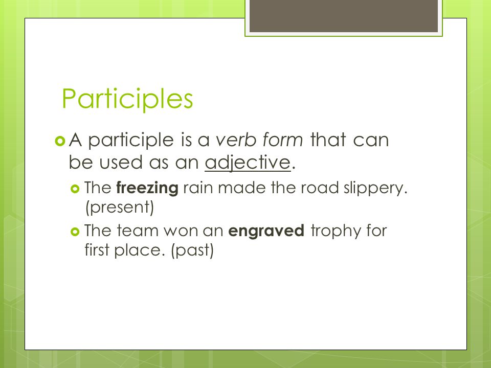 Participles A participle is a verb form that can be used as an adjective. The freezing rain made the road slippery. (present)