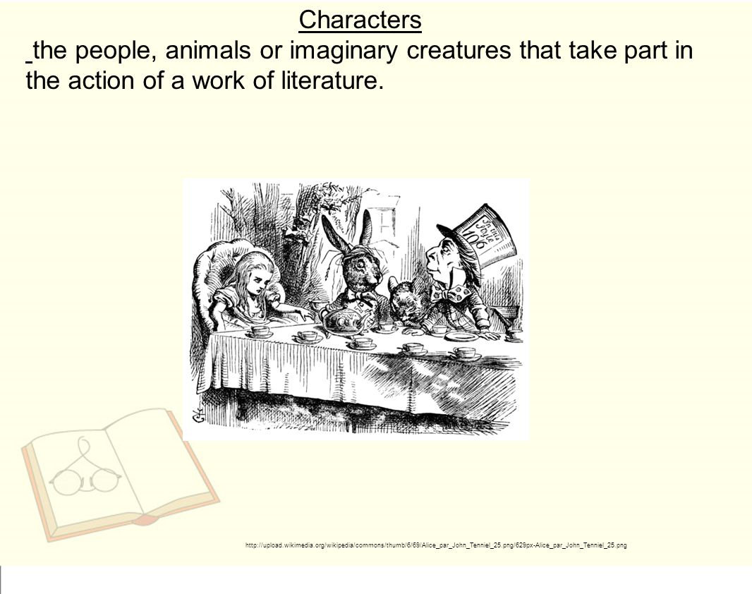 Characters the people, animals or imaginary creatures that take part in the action of a work of literature.