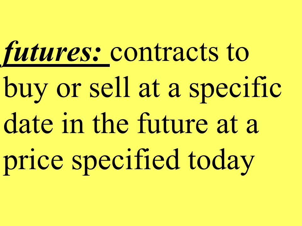 futures: contracts to buy or sell at a specific date in the future at a price specified today