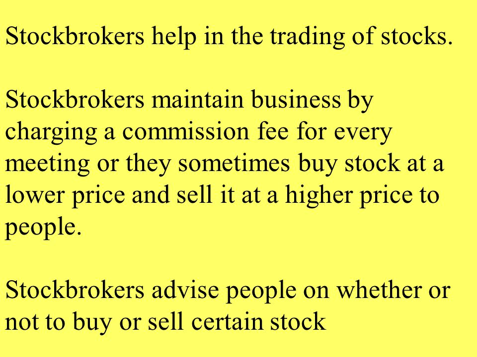 Stockbrokers help in the trading of stocks.