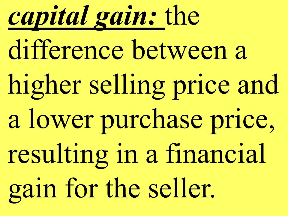 capital gain: the difference between a higher selling price and a lower purchase price, resulting in a financial gain for the seller.
