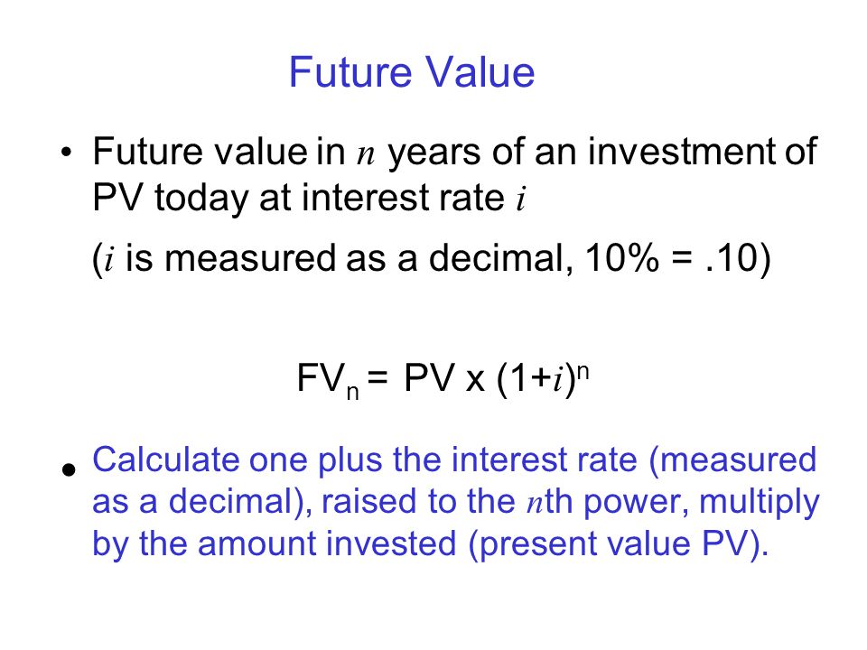 Future Value Future value in n years of an investment of PV today at interest rate i. (i is measured as a decimal, 10% = .10)